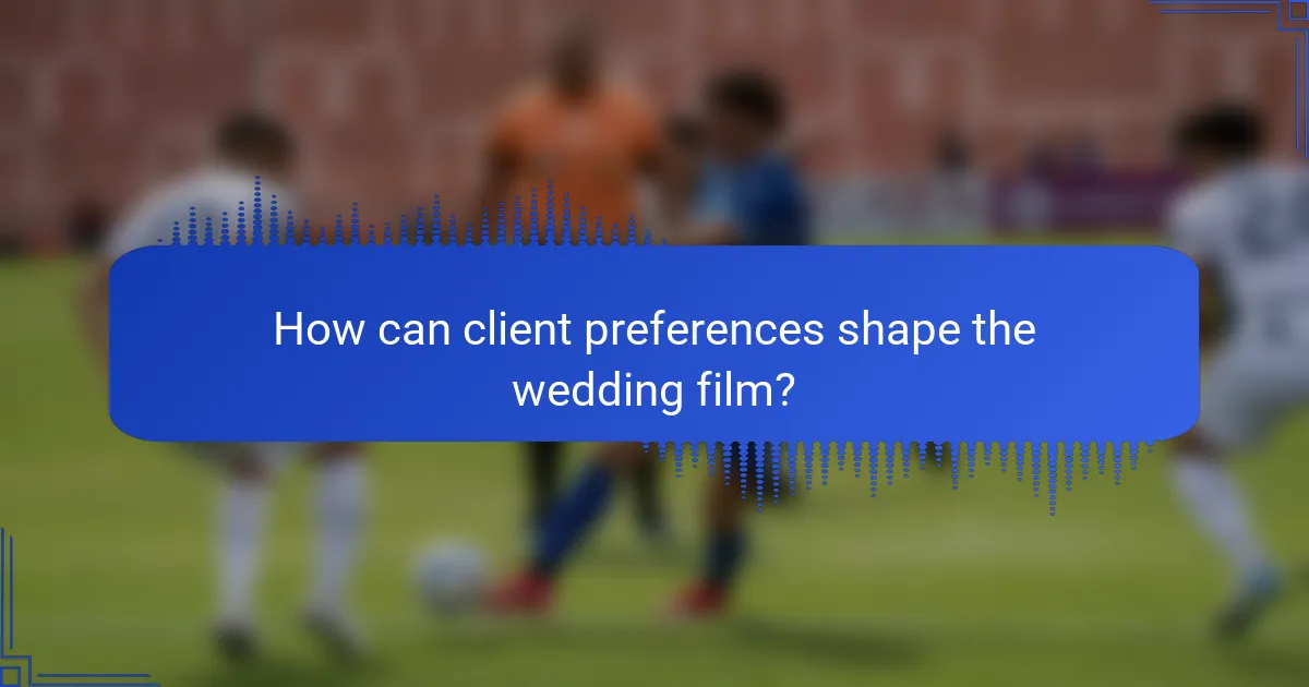 How can client preferences shape the wedding film?