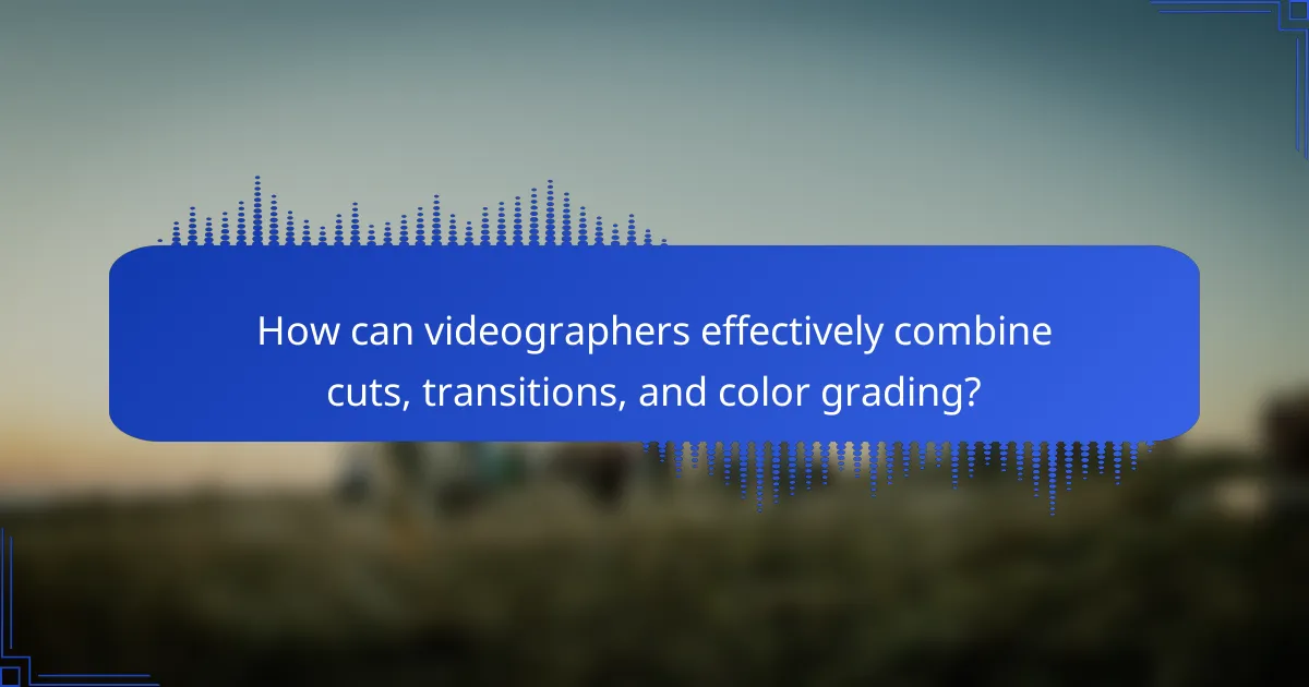 How can videographers effectively combine cuts, transitions, and color grading?