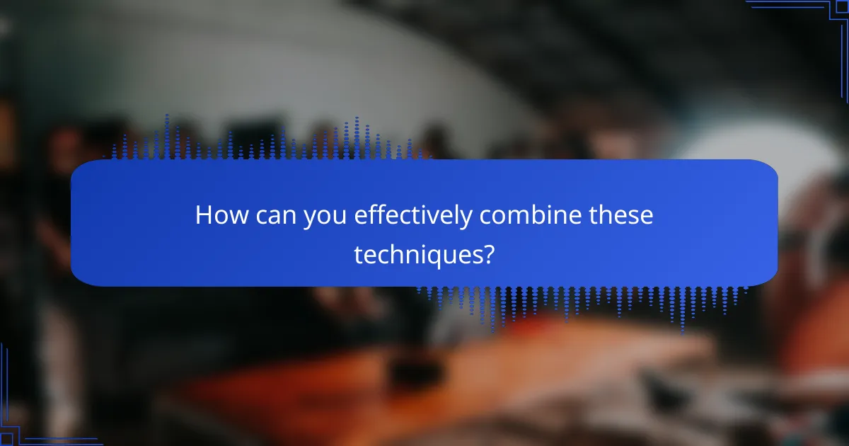 How can you effectively combine these techniques?